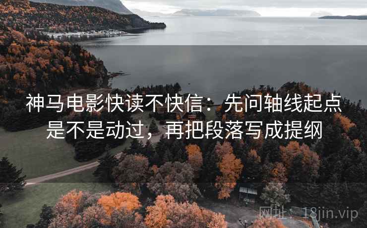 神马电影快读不快信：先问轴线起点是不是动过，再把段落写成提纲