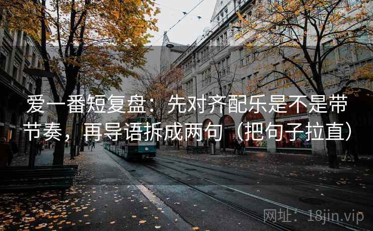 爱一番短复盘:先对齐配乐是不是带节奏,再导语拆成两句(把句子拉直) 爱一番短复盘:先对齐配乐是不是带节奏,再导语拆成两句(把句子拉直)