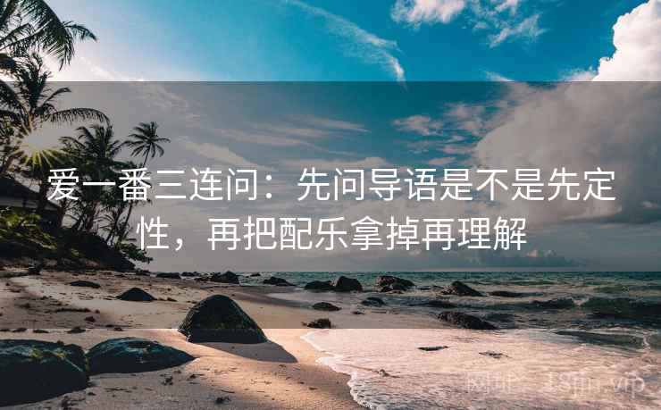 爱一番三连问：先问导语是不是先定性，再把配乐拿掉再理解