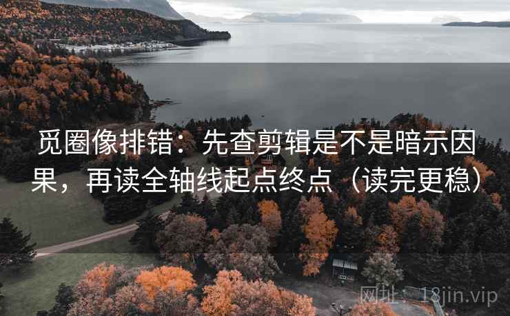 觅圈像排错：先查剪辑是不是暗示因果，再读全轴线起点终点（读完更稳）