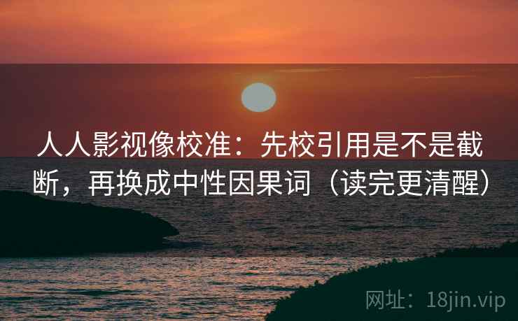 人人影视像校准：先校引用是不是截断，再换成中性因果词（读完更清醒）
