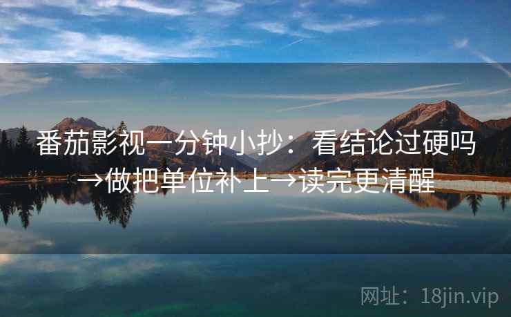 番茄影视一分钟小抄：看结论过硬吗→做把单位补上→读完更清醒