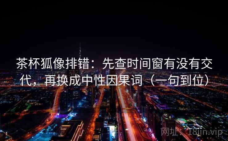 茶杯狐像排错：先查时间窗有没有交代，再换成中性因果词（一句到位）
