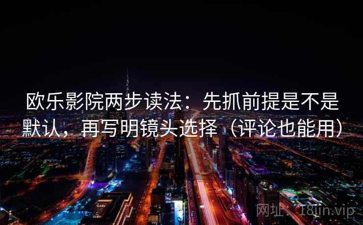 欧乐影院两步读法:先抓前提是不是默认,再写明镜头选择(评论也能用) 欧乐影院两步读法:先抓前提是不是默认,再写明镜头选择(评论也能用)