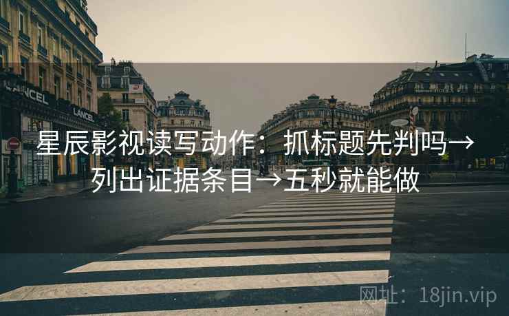 星辰影视读写动作：抓标题先判吗→列出证据条目→五秒就能做