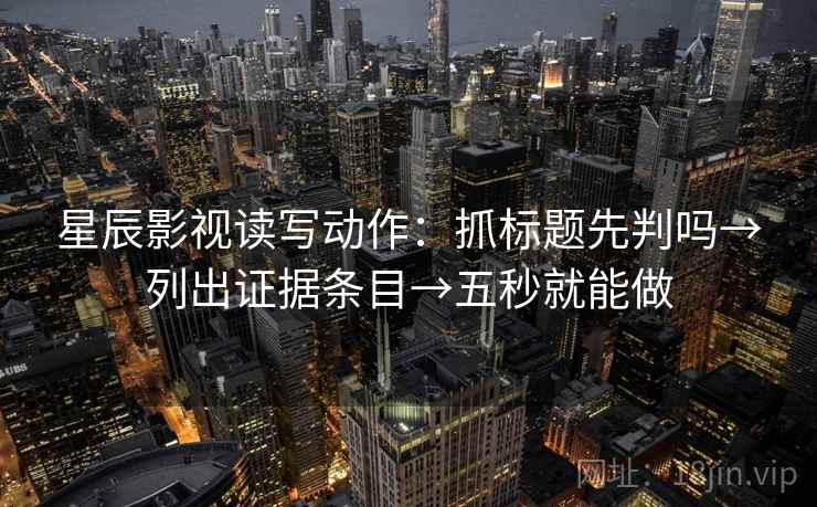 星辰影视读写动作:抓标题先判吗→列出证据条目→五秒就能做 星辰影视读写动作:抓标题先判吗→列出证据条目→五秒就能做