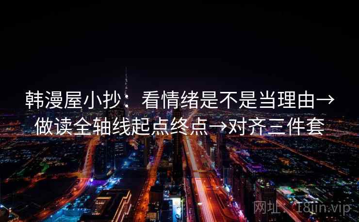 韩漫屋小抄:看情绪是不是当理由→做读全轴线起点终点→对齐三件套 韩漫屋小抄:看情绪是不是当理由→做读全轴线起点终点→对齐三件套