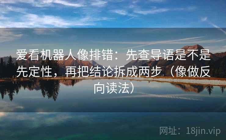 爱看机器人像排错:先查导语是不是先定性,再把结论拆成两步(像做反向读法) 爱看机器人像排错:先查导语是不是先定性,再把结论拆成两步(像做反向读法)