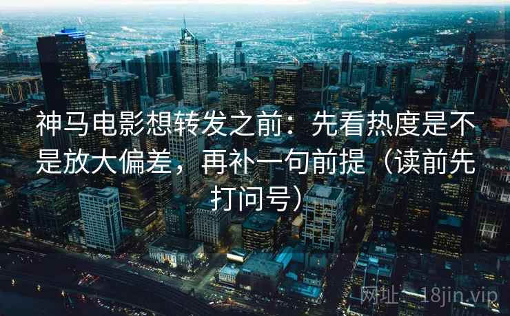 神马电影想转发之前:先看热度是不是放大偏差,再补一句前提(读前先打问号) 神马电影想转发之前:先看热度是不是放大偏差,再补一句前提(读前先打问号)