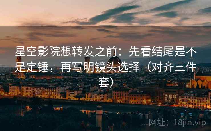 星空影院想转发之前:先看结尾是不是定锤,再写明镜头选择(对齐三件套) 星空影院想转发之前:先看结尾是不是定锤,再写明镜头选择(对齐三件套)