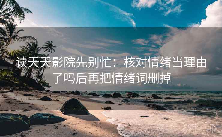 读天天影院先别忙:核对情绪当理由了吗后再把情绪词删掉 读天天影院先别忙:核对情绪当理由了吗后再把情绪词删掉