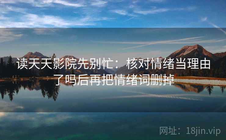 读天天影院先别忙：核对情绪当理由了吗后再把情绪词删掉