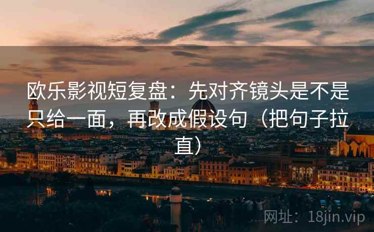 欧乐影视短复盘：先对齐镜头是不是只给一面，再改成假设句（把句子拉直）