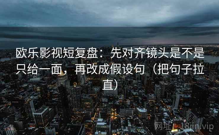 欧乐影视短复盘：先对齐镜头是不是只给一面，再改成假设句（把句子拉直）