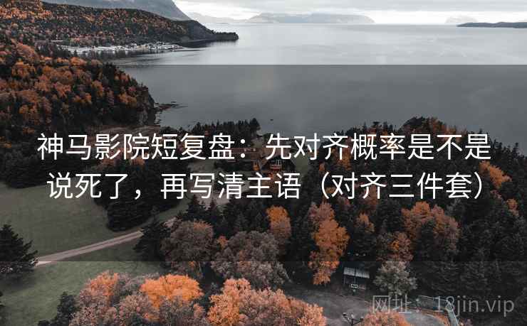 神马影院短复盘：先对齐概率是不是说死了，再写清主语（对齐三件套）