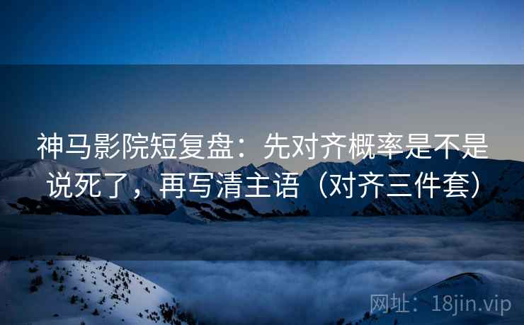 神马影院短复盘:先对齐概率是不是说死了,再写清主语(对齐三件套) 神马影院短复盘:先对齐概率是不是说死了,再写清主语(对齐三件套)