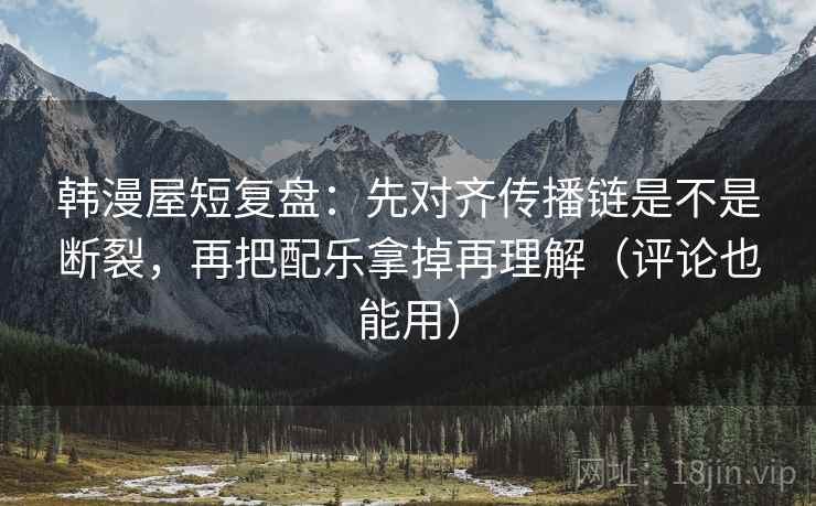 韩漫屋短复盘：先对齐传播链是不是断裂，再把配乐拿掉再理解（评论也能用）