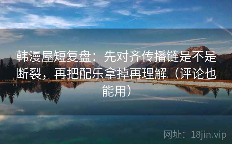 韩漫屋短复盘:先对齐传播链是不是断裂,再把配乐拿掉再理解(评论也能用) 韩漫屋短复盘:先对齐传播链是不是断裂,再把配乐拿掉再理解(评论也能用)