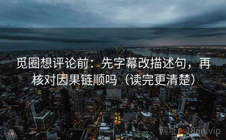觅圈想评论前：先字幕改描述句，再核对因果链顺吗（读完更清楚）
