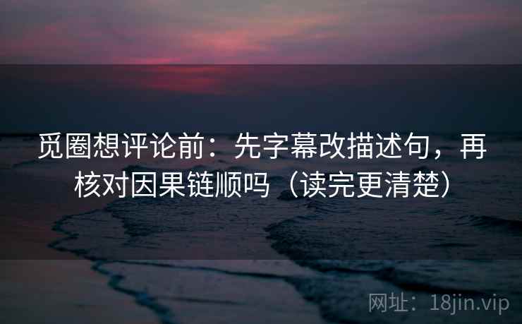 觅圈想评论前:先字幕改描述句,再核对因果链顺吗(读完更清楚) 觅圈想评论前:先字幕改描述句,再核对因果链顺吗(读完更清楚)