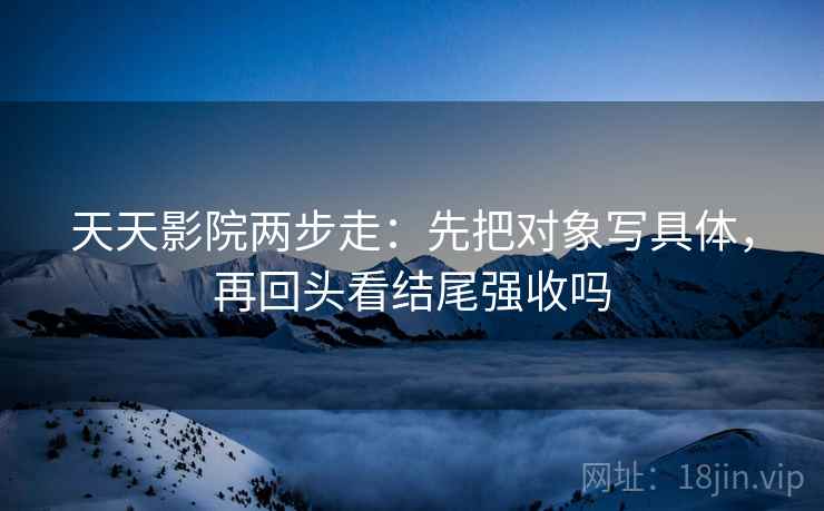 天天影院两步走：先把对象写具体，再回头看结尾强收吗