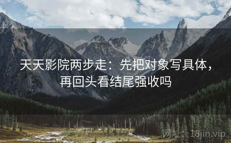 天天影院两步走:先把对象写具体,再回头看结尾强收吗 天天影院两步走:先把对象写具体,再回头看结尾强收吗