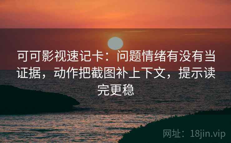 可可影视速记卡:问题情绪有没有当证据,动作把截图补上下文,提示读完更稳 可可影视速记卡:问题情绪有没有当证据,动作把截图补上下文,提示读完更稳