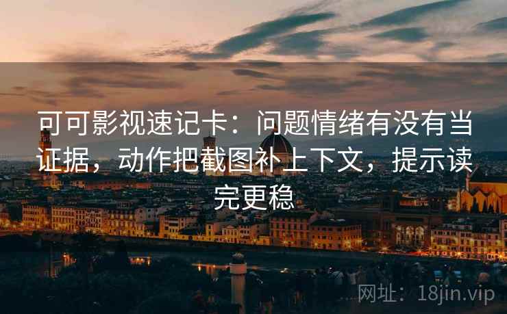 可可影视速记卡：问题情绪有没有当证据，动作把截图补上下文，提示读完更稳