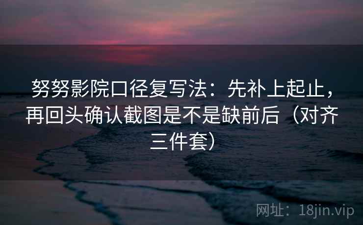努努影院口径复写法:先补上起止,再回头确认截图是不是缺前后(对齐三件套) 努努影院口径复写法:先补上起止,再回头确认截图是不是缺前后(对齐三件套)