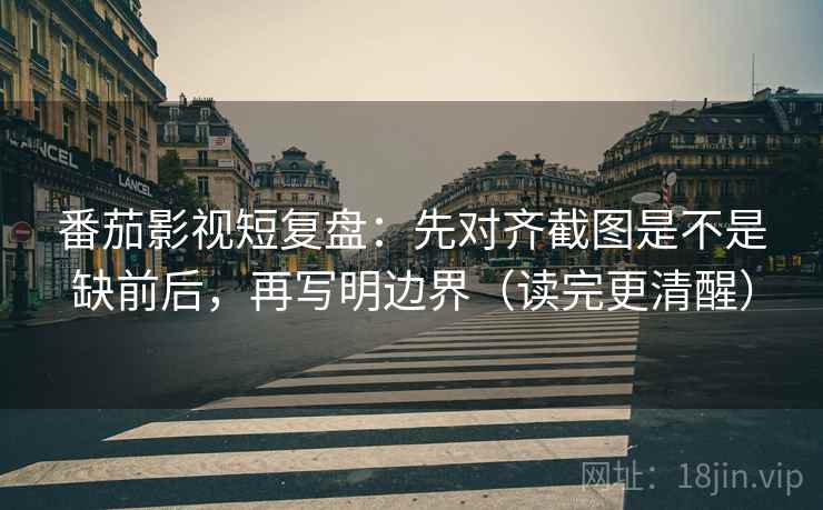 番茄影视短复盘：先对齐截图是不是缺前后，再写明边界（读完更清醒）