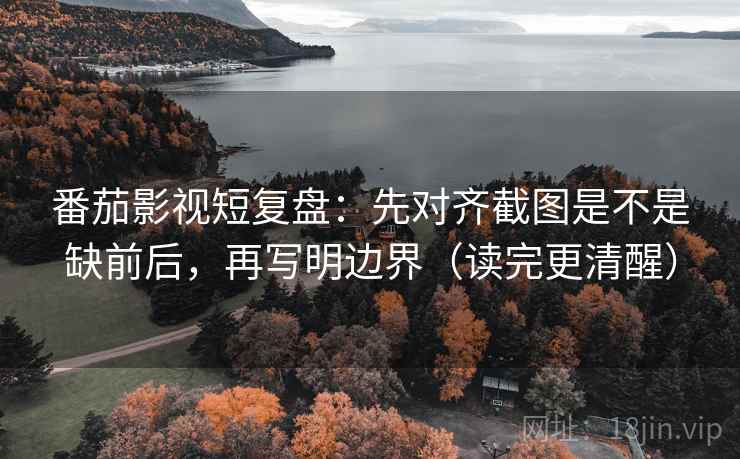 番茄影视短复盘：先对齐截图是不是缺前后，再写明边界（读完更清醒）