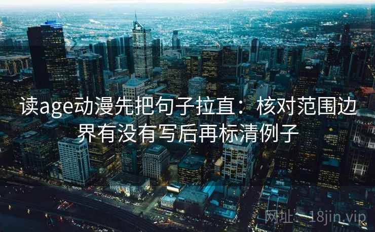 读age动漫先把句子拉直：核对范围边界有没有写后再标清例子