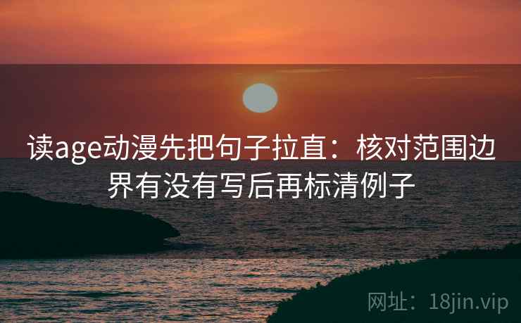 读age动漫先把句子拉直:核对范围边界有没有写后再标清例子 读age动漫先把句子拉直:核对范围边界有没有写后再标清例子