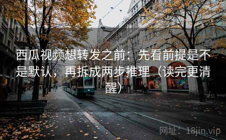 西瓜视频想转发之前:先看前提是不是默认,再拆成两步推理(读完更清醒) 西瓜视频想转发之前:先看前提是不是默认,再拆成两步推理(读完更清醒)