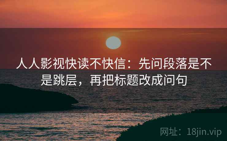 人人影视快读不快信：先问段落是不是跳层，再把标题改成问句