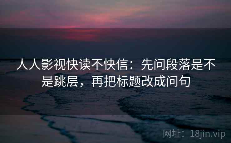 人人影视快读不快信:先问段落是不是跳层,再把标题改成问句 人人影视快读不快信:先问段落是不是跳层,再把标题改成问句