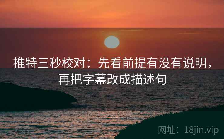 推特三秒校对:先看前提有没有说明,再把字幕改成描述句 推特三秒校对:先看前提有没有说明,再把字幕改成描述句