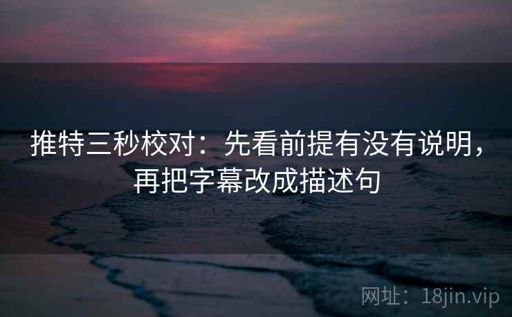 推特三秒校对：先看前提有没有说明，再把字幕改成描述句