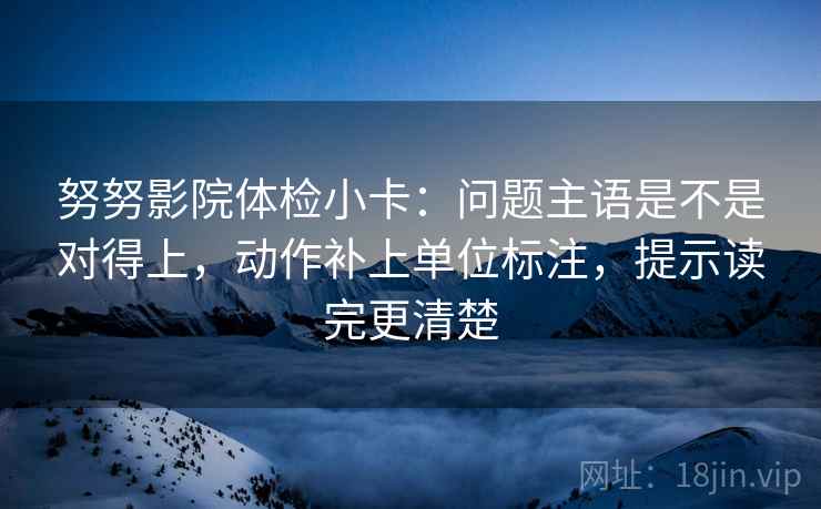 努努影院体检小卡:问题主语是不是对得上,动作补上单位标注,提示读完更清楚 努努影院体检小卡:问题主语是不是对得上,动作补上单位标注,提示读完更清楚