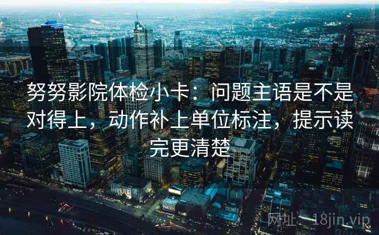 努努影院体检小卡：问题主语是不是对得上，动作补上单位标注，提示读完更清楚