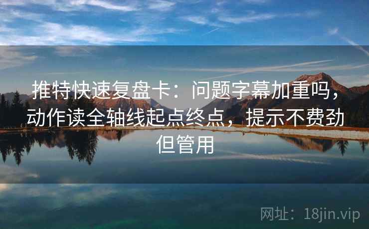 推特快速复盘卡：问题字幕加重吗，动作读全轴线起点终点，提示不费劲但管用