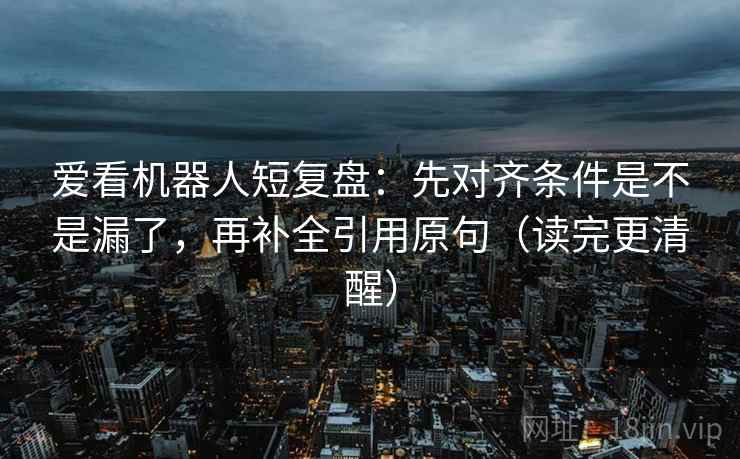 爱看机器人短复盘：先对齐条件是不是漏了，再补全引用原句（读完更清醒）