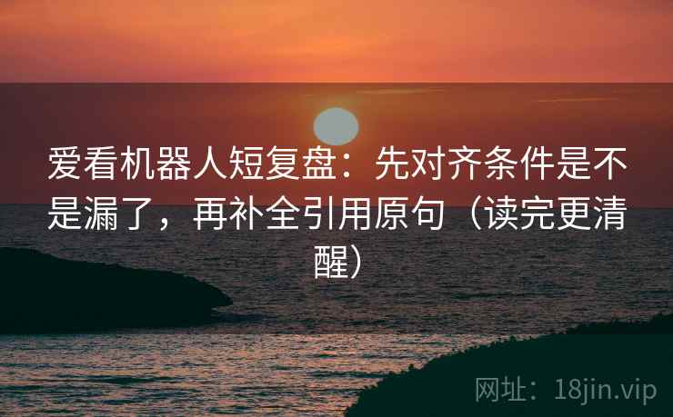 爱看机器人短复盘:先对齐条件是不是漏了,再补全引用原句(读完更清醒) 爱看机器人短复盘:先对齐条件是不是漏了,再补全引用原句(读完更清醒)