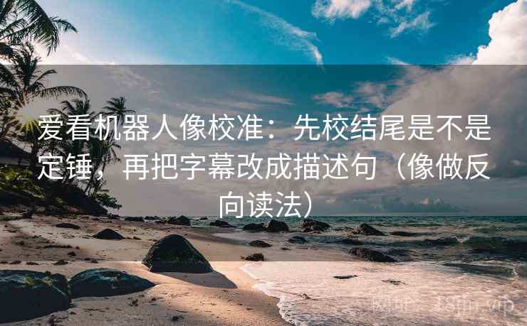 爱看机器人像校准：先校结尾是不是定锤，再把字幕改成描述句（像做反向读法）