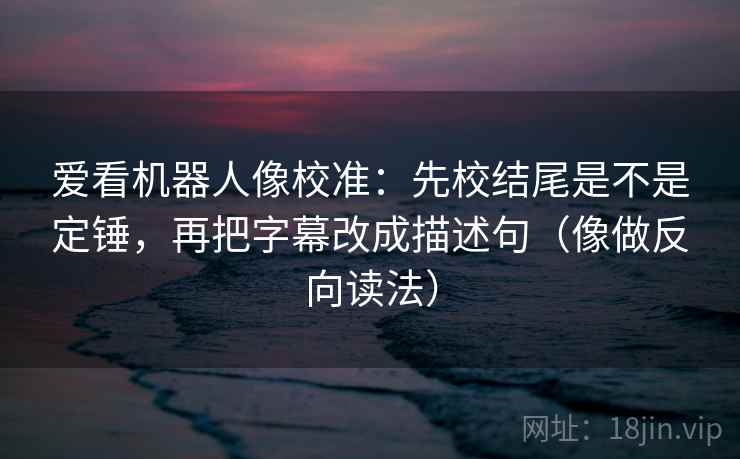 爱看机器人像校准:先校结尾是不是定锤,再把字幕改成描述句(像做反向读法) 爱看机器人像校准:先校结尾是不是定锤,再把字幕改成描述句(像做反向读法)