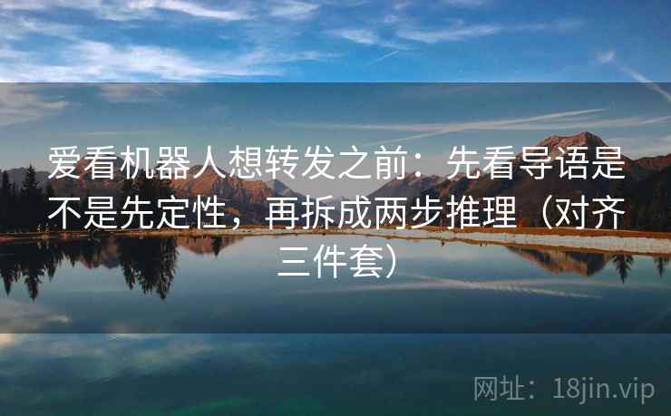 爱看机器人想转发之前：先看导语是不是先定性，再拆成两步推理（对齐三件套）