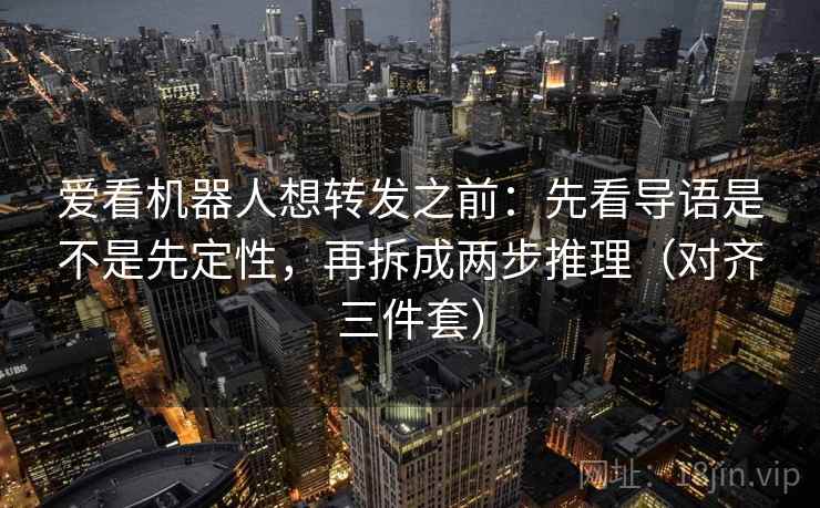 爱看机器人想转发之前:先看导语是不是先定性,再拆成两步推理(对齐三件套) 爱看机器人想转发之前:先看导语是不是先定性,再拆成两步推理(对齐三件套)