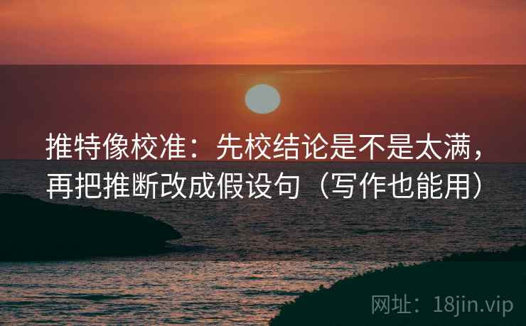 推特像校准:先校结论是不是太满,再把推断改成假设句(写作也能用) 推特像校准:先校结论是不是太满,再把推断改成假设句(写作也能用)