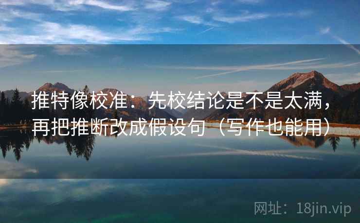 推特像校准：先校结论是不是太满，再把推断改成假设句（写作也能用）