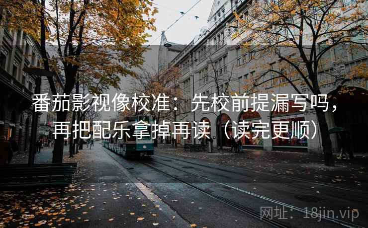 番茄影视像校准:先校前提漏写吗,再把配乐拿掉再读(读完更顺) 番茄影视像校准:先校前提漏写吗,再把配乐拿掉再读(读完更顺)